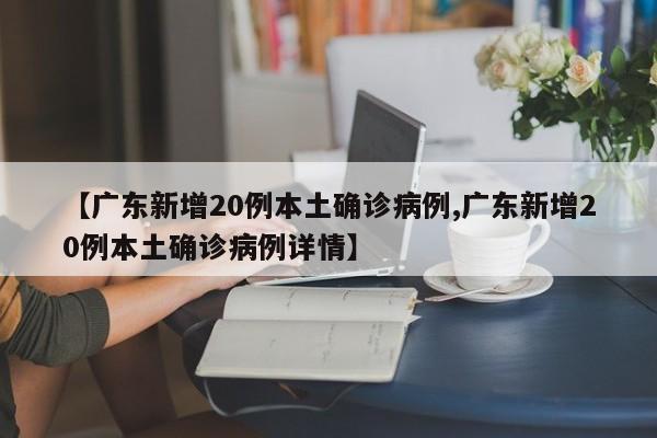 【广东新增20例本土确诊病例,广东新增20例本土确诊病例详情】