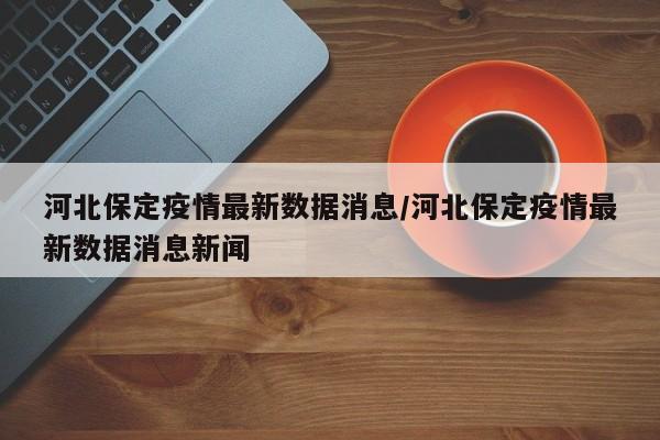 河北保定疫情最新数据消息/河北保定疫情最新数据消息新闻
