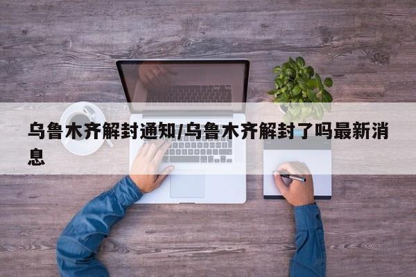 乌鲁木齐解封通知/乌鲁木齐解封了吗最新消息