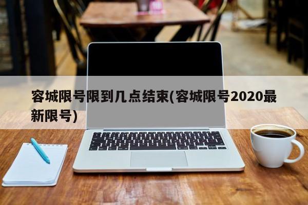 容城限号限到几点结束(容城限号2020最新限号)
