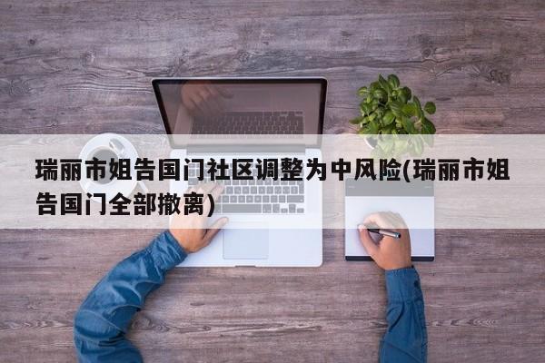 瑞丽市姐告国门社区调整为中风险(瑞丽市姐告国门全部撤离)