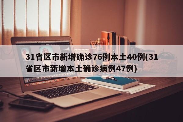 31省区市新增确诊76例本土40例(31省区市新增本土确诊病例47例)