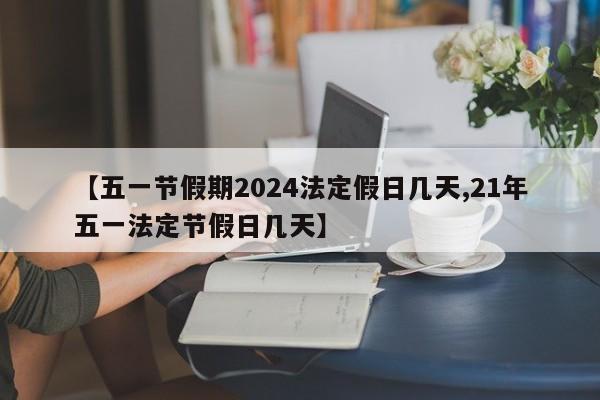 【五一节假期2024法定假日几天,21年五一法定节假日几天】