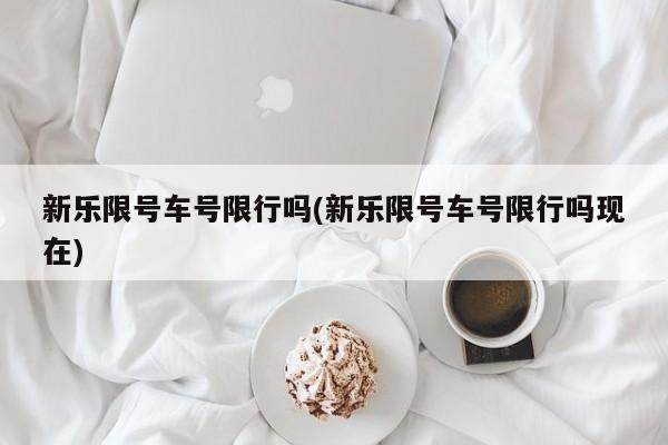 新乐限号车号限行吗(新乐限号车号限行吗现在)