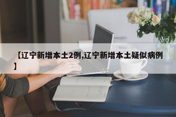 【辽宁新增本土2例,辽宁新增本土疑似病例】