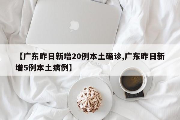 【广东昨日新增20例本土确诊,广东昨日新增5例本土病例】
