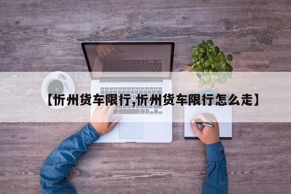 【忻州货车限行,忻州货车限行怎么走】