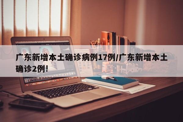 广东新增本土确诊病例17例/广东新增本土确诊2例!