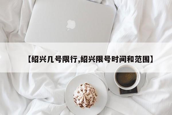 【绍兴几号限行,绍兴限号时间和范围】