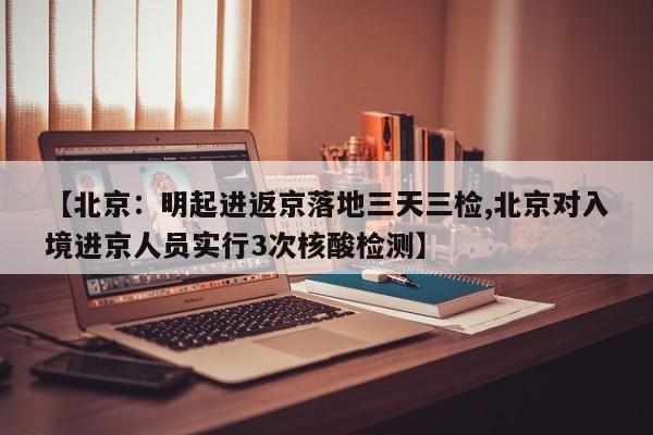 【北京:明起进返京落地三天三检,北京对入境进京人员实行3次核酸检测】