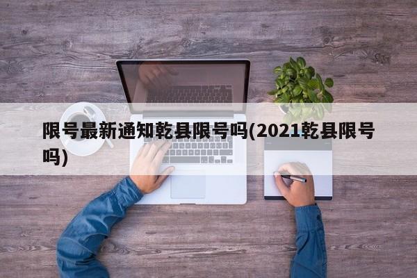 限号最新通知乾县限号吗(2021乾县限号吗)