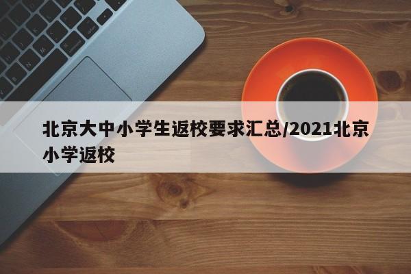 北京大中小学生返校要求汇总/2021北京小学返校