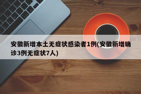 安徽新增本土无症状感染者1例(安徽新增确诊3例无症状7人)