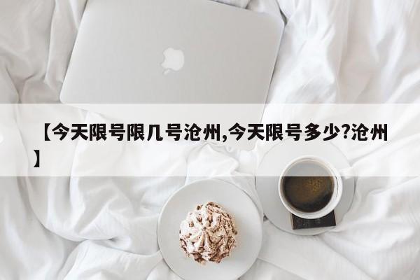 【今天限号限几号沧州,今天限号多少?沧州】
