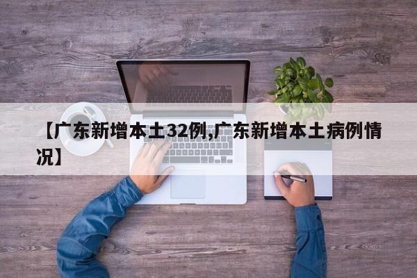 【广东新增本土32例,广东新增本土病例情况】