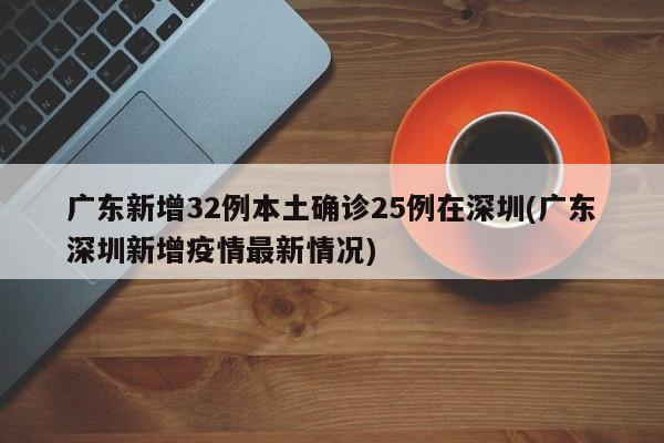 广东新增32例本土确诊25例在深圳(广东深圳新增疫情最新情况)