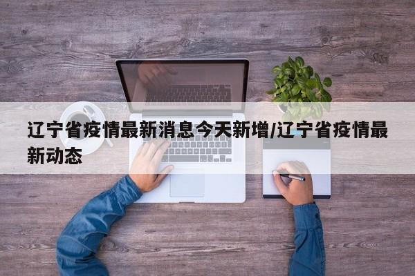 辽宁省疫情最新消息今天新增/辽宁省疫情最新动态