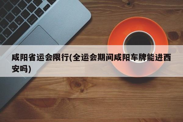 咸阳省运会限行(全运会期间咸阳车牌能进西安吗)