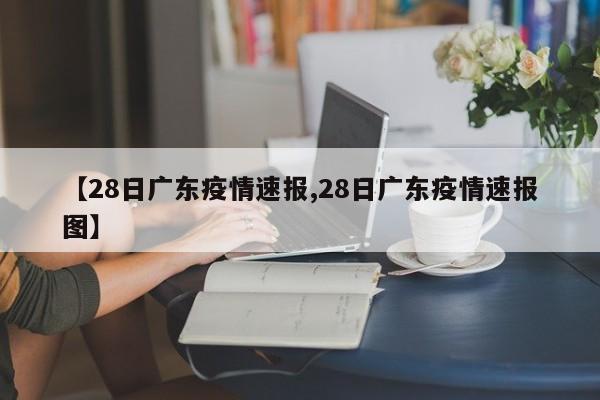 【28日广东疫情速报,28日广东疫情速报图】