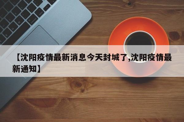 【沈阳疫情最新消息今天封城了,沈阳疫情最新通知】
