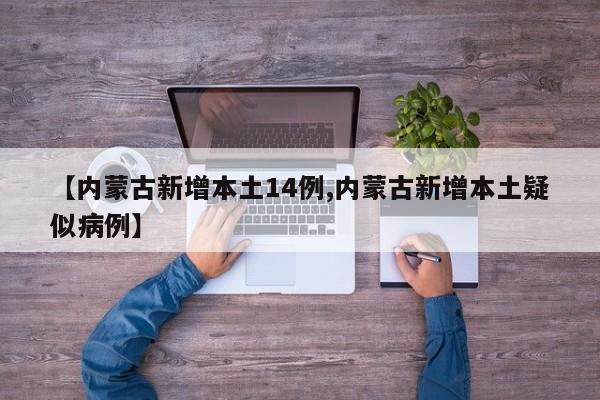 【内蒙古新增本土14例,内蒙古新增本土疑似病例】