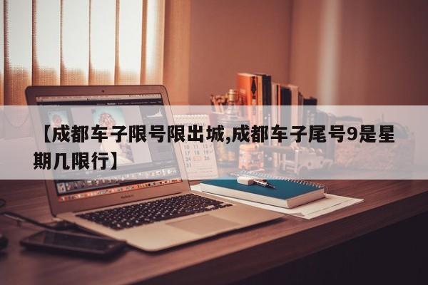 【成都车子限号限出城,成都车子尾号9是星期几限行】