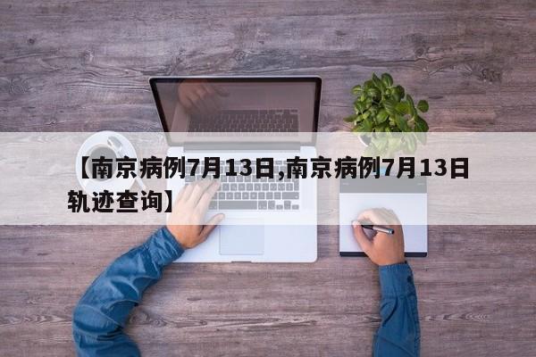 【南京病例7月13日,南京病例7月13日轨迹查询】