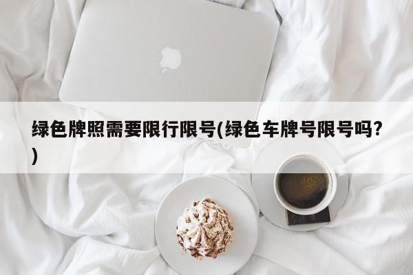 绿色牌照需要限行限号(绿色车牌号限号吗?)
