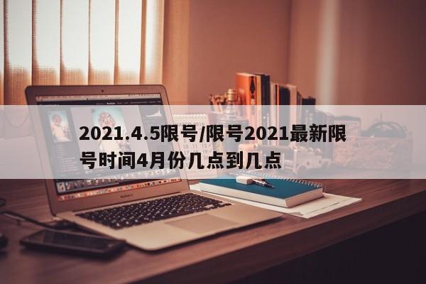 2021.4.5限号/限号2021最新限号时间4月份几点到几点
