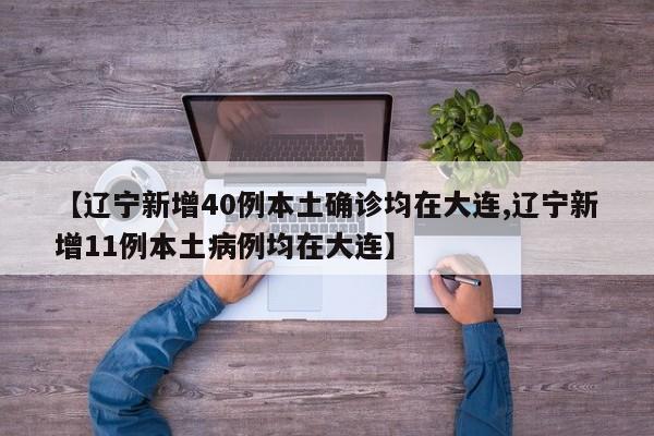 【辽宁新增40例本土确诊均在大连,辽宁新增11例本土病例均在大连】