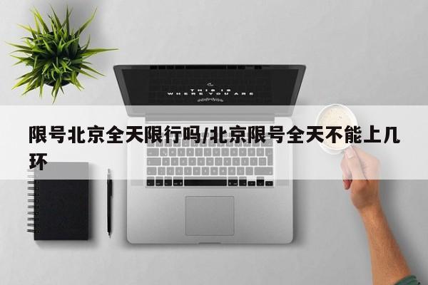限号北京全天限行吗/北京限号全天不能上几环