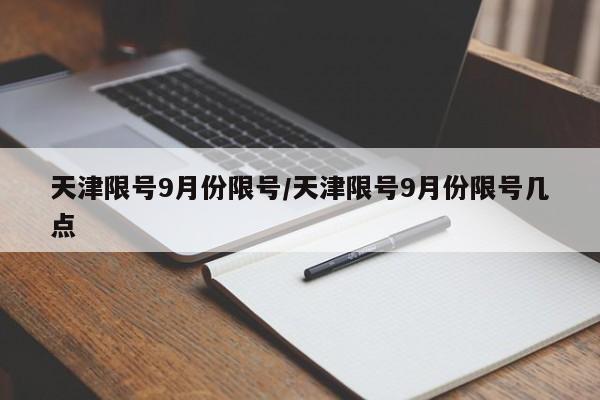 天津限号9月份限号/天津限号9月份限号几点