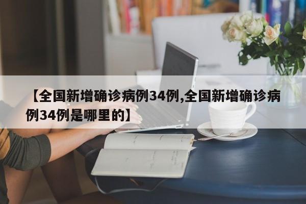 【全国新增确诊病例34例,全国新增确诊病例34例是哪里的】