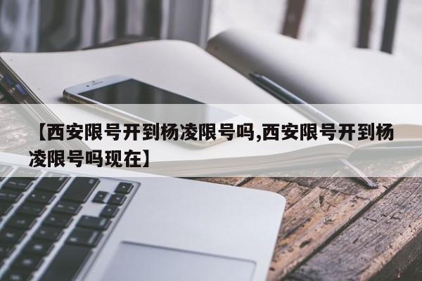 【西安限号开到杨凌限号吗,西安限号开到杨凌限号吗现在】