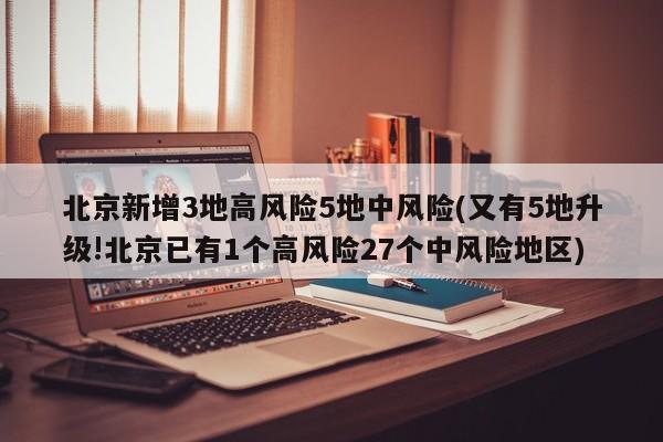 北京新增3地高风险5地中风险(又有5地升级!北京已有1个高风险27个中风险地区)