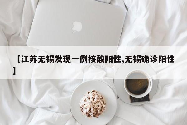 【江苏无锡发现一例核酸阳性,无锡确诊阳性】