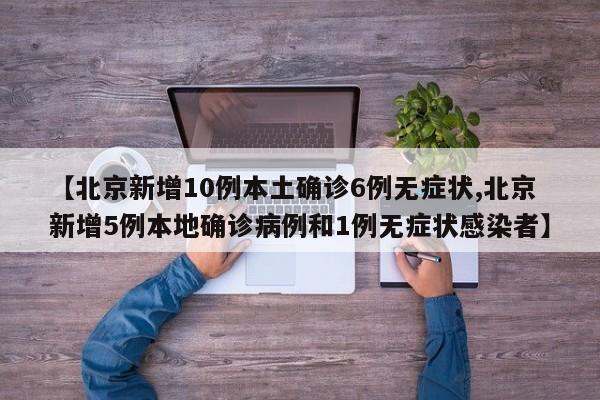 【北京新增10例本土确诊6例无症状,北京新增5例本地确诊病例和1例无症状感染者】