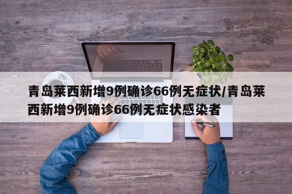 青岛莱西新增9例确诊66例无症状/青岛莱西新增9例确诊66例无症状感染者