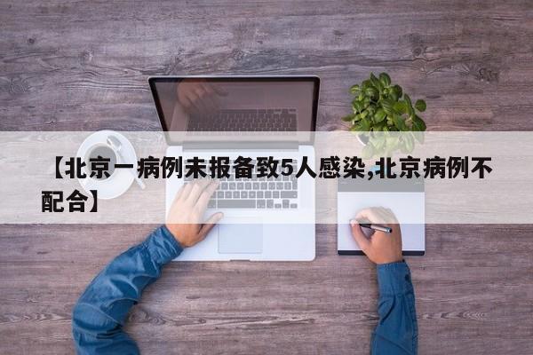 【北京一病例未报备致5人感染,北京病例不配合】