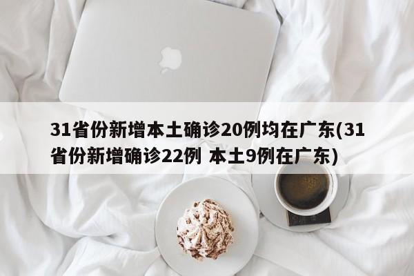 31省份新增本土确诊20例均在广东(31省份新增确诊22例 本土9例在广东)