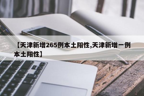 【天津新增265例本土阳性,天津新增一例本土阳性】