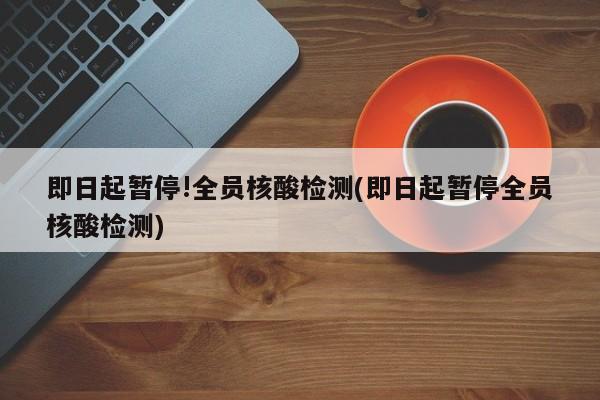 即日起暂停!全员核酸检测(即日起暂停全员核酸检测)