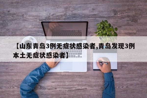 【山东青岛3例无症状感染者,青岛发现3例本土无症状感染者】