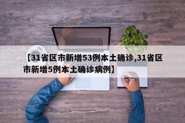 【31省区市新增53例本土确诊,31省区市新增5例本土确诊病例】