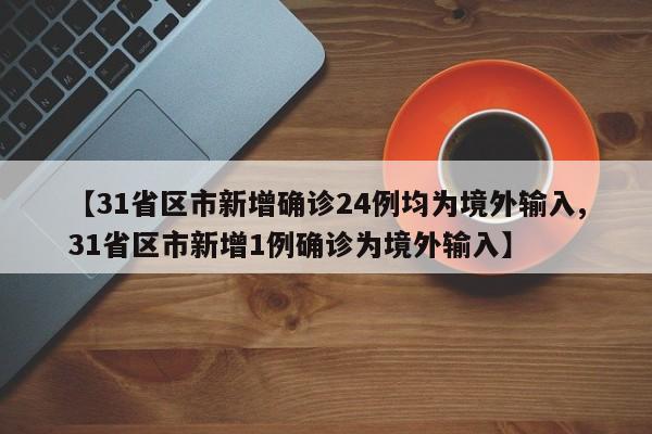 【31省区市新增确诊24例均为境外输入,31省区市新增1例确诊为境外输入】