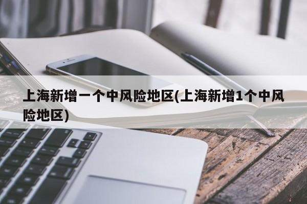 上海新增一个中风险地区(上海新增1个中风险地区)