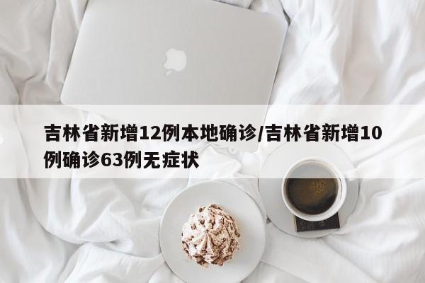 吉林省新增12例本地确诊/吉林省新增10例确诊63例无症状