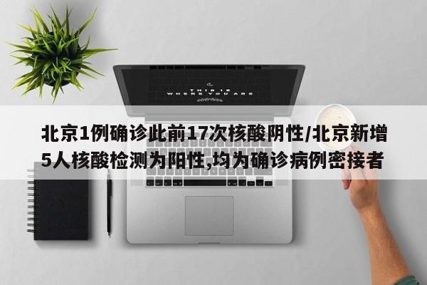 北京1例确诊此前17次核酸阴性/北京新增5人核酸检测为阳性,均为确诊病例密接者