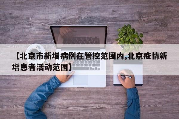 【北京市新增病例在管控范围内,北京疫情新增患者活动范围】