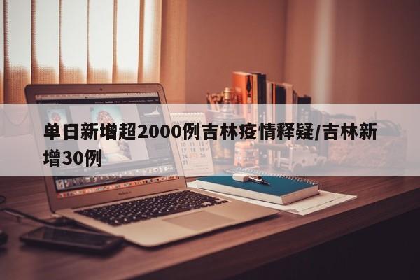 单日新增超2000例吉林疫情释疑/吉林新增30例